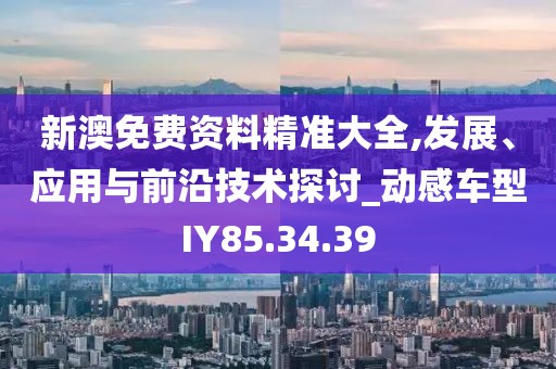 新澳免费资料精准大全,发展、应用与前沿技术探讨_动感车型IY85.34.39