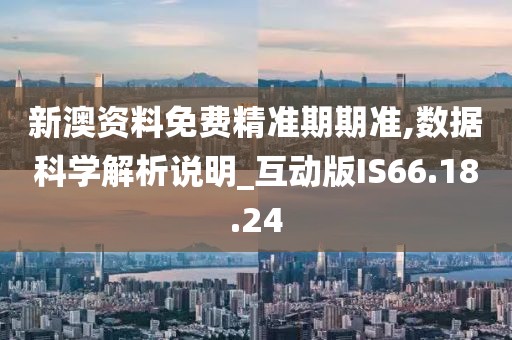 新澳资料免费精准期期准,数据科学解析说明_互动版IS66.18.24