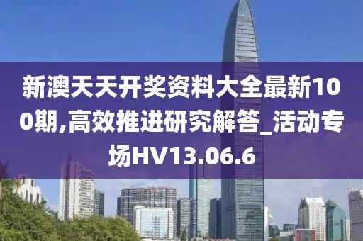新澳天天开奖资料大全最新100期,高效推进研究解答_活动专场HV13.06.6
