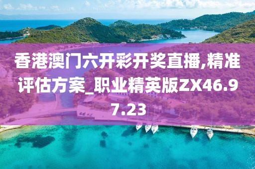 香港澳门六开彩开奖直播,精准评估方案_职业精英版ZX46.97.23