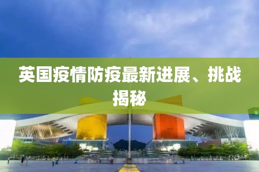 英国疫情防疫最新进展、挑战揭秘