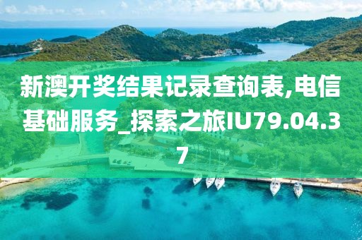 新澳开奖结果记录查询表,电信基础服务_探索之旅IU79.04.37