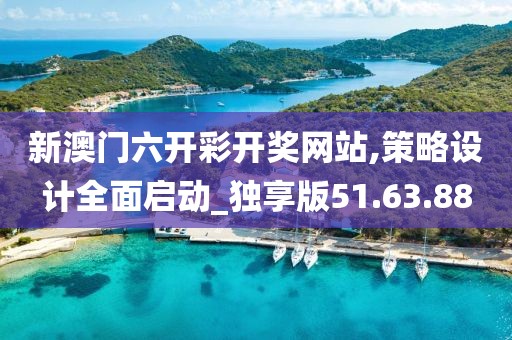 新澳门六开彩开奖网站,策略设计全面启动_独享版51.63.88