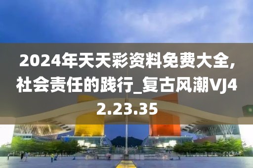 2024年天天彩资料免费大全,社会责任的践行_复古风潮VJ42.23.35