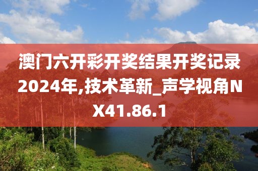 澳门六开彩开奖结果开奖记录2024年,技术革新_声学视角NX41.86.1