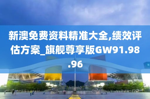 新澳免费资料精准大全,绩效评估方案_旗舰尊享版GW91.98.96