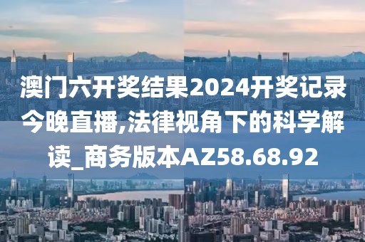 澳门六开奖结果2024开奖记录今晚直播,法律视角下的科学解读_商务版本AZ58.68.92