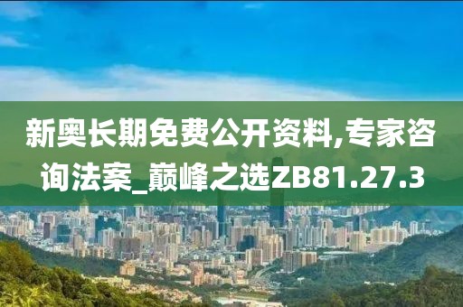 新奥长期免费公开资料,专家咨询法案_巅峰之选ZB81.27.3