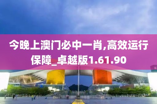 今晚上澳门必中一肖,高效运行保障_卓越版1.61.90