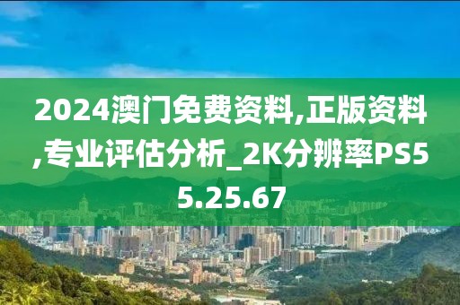2024澳门免费资料,正版资料,专业评估分析_2K分辨率PS55.25.67
