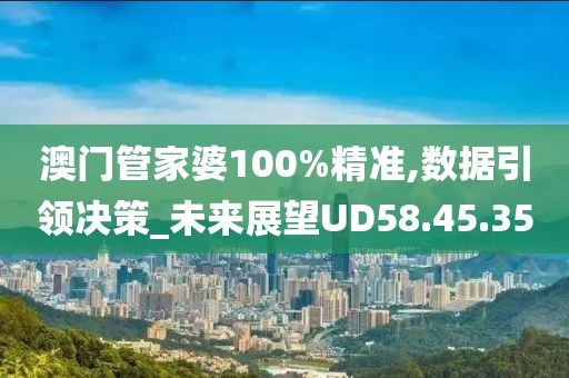 澳门管家婆100%精准,数据引领决策_未来展望UD58.45.35