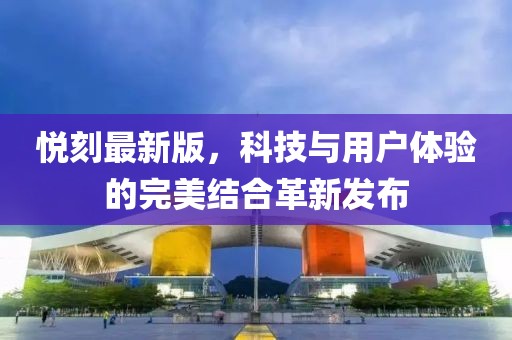 悦刻最新版，科技与用户体验的完美结合革新发布