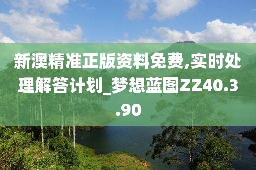 新澳精准正版资料免费,实时处理解答计划_梦想蓝图ZZ40.3.90