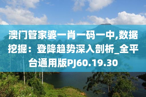 澳门管家婆一肖一码一中,数据挖掘：登降趋势深入剖析_全平台通用版PJ60.19.30