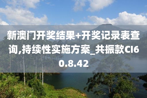 新澳门开奖结果+开奖记录表查询,持续性实施方案_共振款CI60.8.42