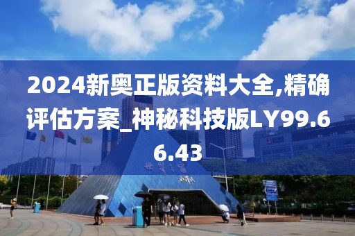 2024新奥正版资料大全,精确评估方案_神秘科技版LY99.66.43