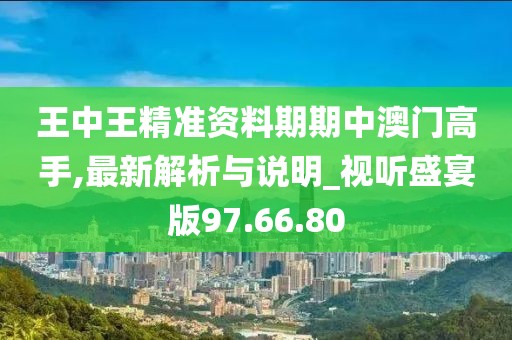 王中王精准资料期期中澳门高手,最新解析与说明_视听盛宴版97.66.80