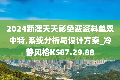 2024新澳天天彩免费资料单双中特,系统分析与设计方案_冷静风格KS87.29.88
