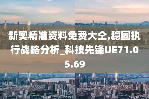 新奥精准资料免费大仝,稳固执行战略分析_科技先锋UE71.05.69