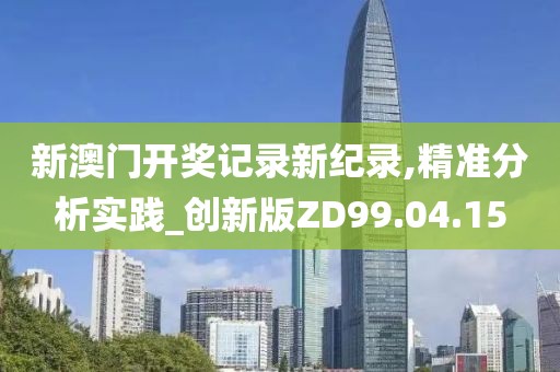 新澳门开奖记录新纪录,精准分析实践_创新版ZD99.04.15