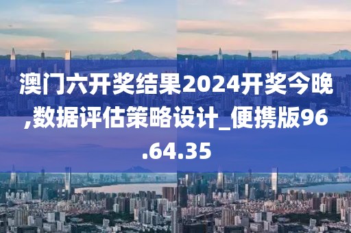 澳门六开奖结果2024开奖今晚,数据评估策略设计_便携版96.64.35