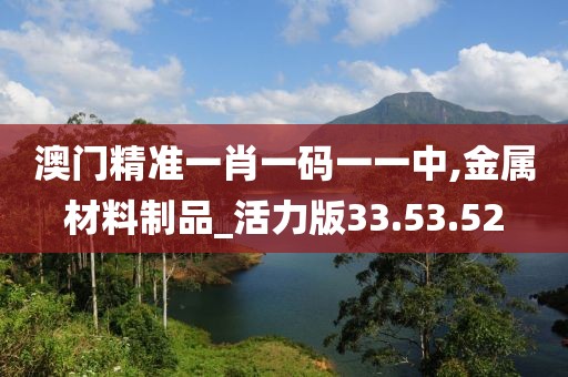 澳门精准一肖一码一一中,金属材料制品_活力版33.53.52