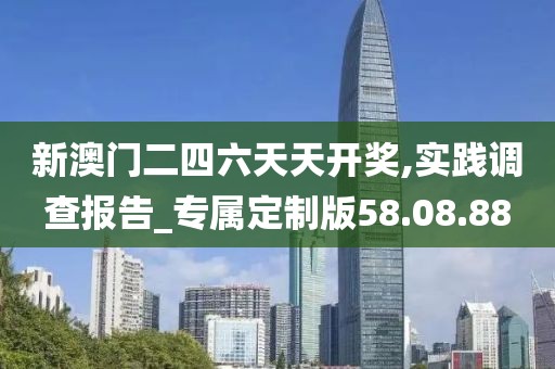 新澳门二四六天天开奖,实践调查报告_专属定制版58.08.88