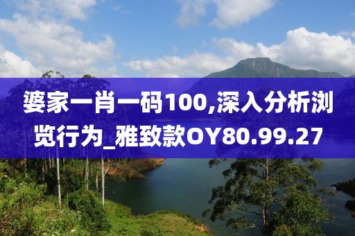 婆家一肖一码100,深入分析浏览行为_雅致款OY80.99.27