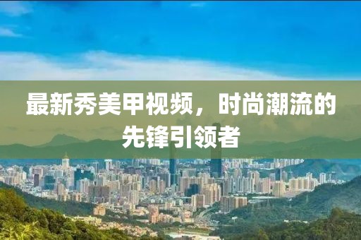 最新秀美甲视频，时尚潮流的先锋引领者