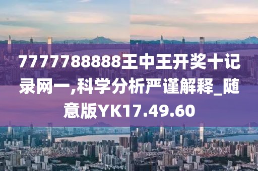 7777788888王中王开奖十记录网一,科学分析严谨解释_随意版YK17.49.60
