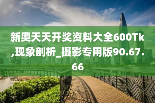 新奥天天开奖资料大全600Tk,现象剖析_摄影专用版90.67.66