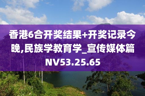 香港6合开奖结果+开奖记录今晚,民族学教育学_宣传媒体篇NV53.25.65