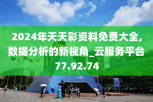 2024年天天彩资料免费大全,数据分析的新视角_云服务平台77.92.74