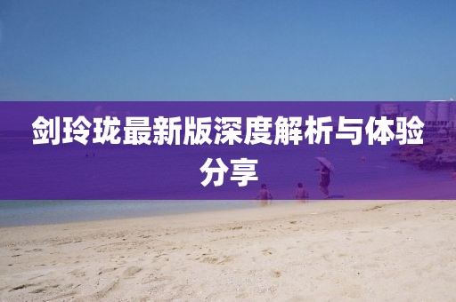 剑玲珑最新版深度解析与体验分享
