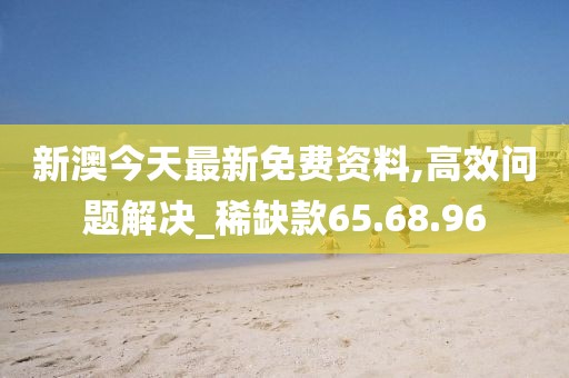 新澳今天最新免费资料,高效问题解决_稀缺款65.68.96