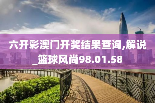 六开彩澳门开奖结果查询,解说_篮球风尚98.01.58