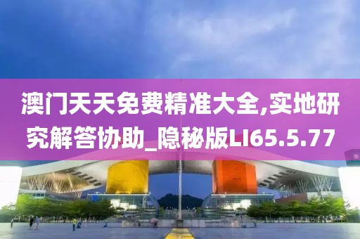 澳门天天免费精准大全,实地研究解答协助_隐秘版LI65.5.77