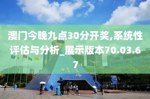 澳门今晚九点30分开奖,系统性评估与分析_展示版本70.03.67