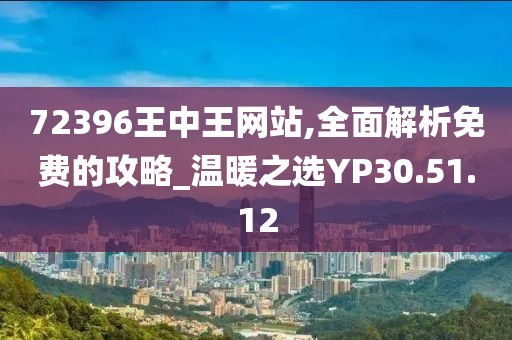 72396王中王网站,全面解析免费的攻略_温暖之选YP30.51.12