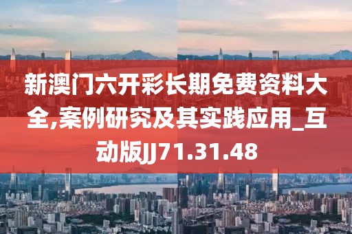 新澳门六开彩长期免费资料大全,案例研究及其实践应用_互动版JJ71.31.48