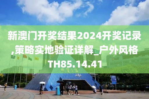 新澳门开奖结果2024开奖记录,策略实地验证详解_户外风格TH85.14.41