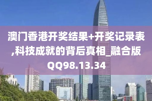 澳门香港开奖结果+开奖记录表,科技成就的背后真相_融合版QQ98.13.34
