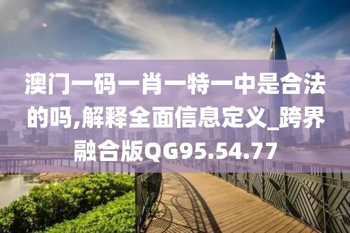 澳门一码一肖一特一中是合法的吗,解释全面信息定义_跨界融合版QG95.54.77