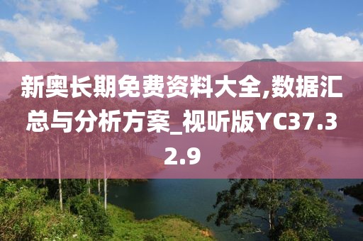 新奥长期免费资料大全,数据汇总与分析方案_视听版YC37.32.9