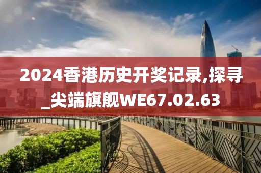 2024香港历史开奖记录,探寻_尖端旗舰WE67.02.63