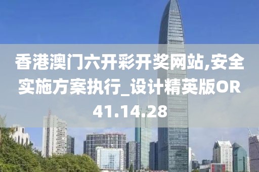 香港澳门六开彩开奖网站,安全实施方案执行_设计精英版OR41.14.28