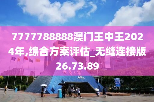 7777788888澳门王中王2024年,综合方案评估_无缝连接版26.73.89