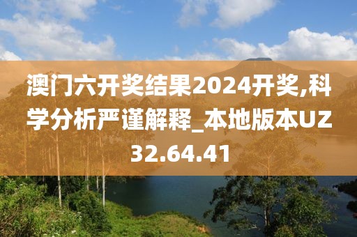 澳门六开奖结果2024开奖,科学分析严谨解释_本地版本UZ32.64.41