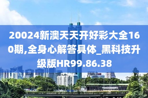 20024新澳天天开好彩大全160期,全身心解答具体_黑科技升级版HR99.86.38