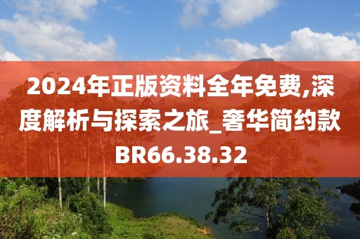 2024年正版资料全年免费,深度解析与探索之旅_奢华简约款BR66.38.32